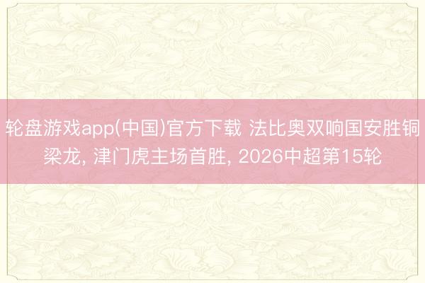 轮盘游戏app(中国)官方下载 法比奥双响国安胜铜梁龙， 津门虎主场首胜， 2026中超第15轮