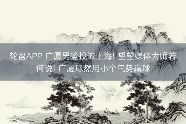 轮盘APP 广厦男篮投诚上海! 望望媒体大师若何说! 广厦尽然用小个气势赢球