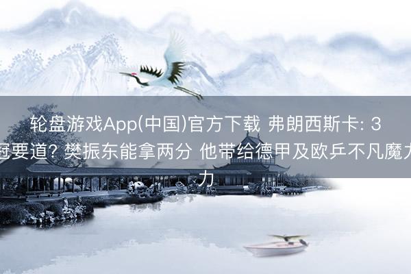 轮盘游戏App(中国)官方下载 弗朗西斯卡: 3冠要道? 樊振东能拿两分 他带给德甲及欧乒不凡魔力