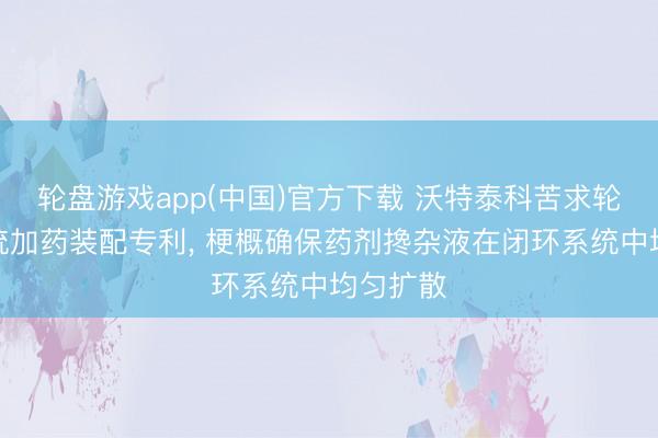 轮盘游戏app(中国)官方下载 沃特泰科苦求轮回水系统加药装配专利， 梗概确保药剂搀杂液在闭环系统中均匀扩散