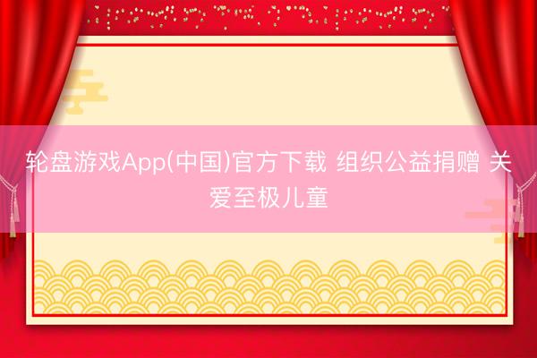 轮盘游戏App(中国)官方下载 组织公益捐赠 关爱至极儿童