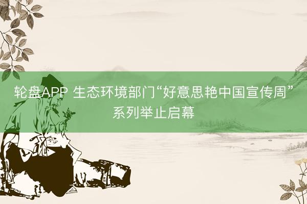 轮盘APP 生态环境部门“好意思艳中国宣传周”系列举止启幕