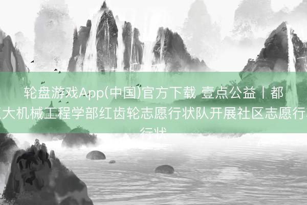 轮盘游戏App(中国)官方下载 壹点公益丨都工大机械工程学部红齿轮志愿行状队开展社区志愿行状