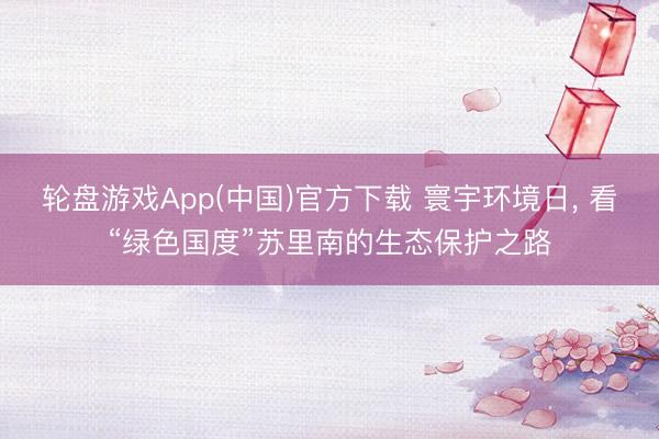 轮盘游戏App(中国)官方下载 寰宇环境日， 看“绿色国度”苏里南的生态保护之路