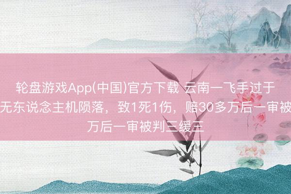 轮盘游戏App(中国)官方下载 云南一飞手过于自信形成无东说念主机陨落，致1死1伤，赔30多万后一审被判三缓三