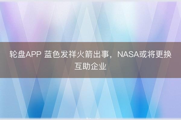 轮盘APP 蓝色发祥火箭出事，NASA或将更换互助企业