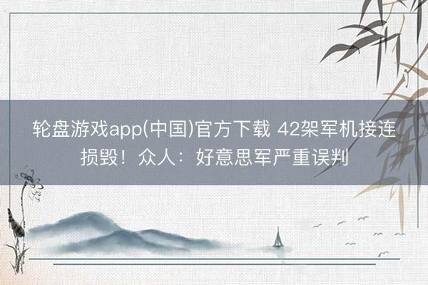 轮盘游戏app(中国)官方下载 42架军机接连损毁!众人:好意思军严重误判