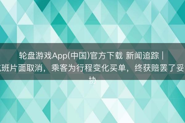 轮盘游戏App(中国)官方下载 新闻追踪 | 航班片面取消，乘客为行程变化买单，终获赔罢了妥协