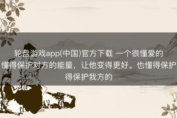 轮盘游戏app(中国)官方下载 一个很懂爱的施展：懂得保护对方的能量，让他变得更好。也懂得保护我方的