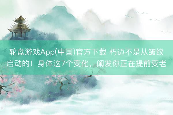 轮盘游戏App(中国)官方下载 朽迈不是从皱纹启动的！身体这7个变化，阐发你正在提前变老