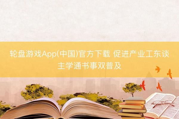 轮盘游戏App(中国)官方下载 促进产业工东谈主学通书事双普及