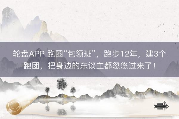 轮盘APP 跑圈“包领班”，跑步12年，建3个跑团，把身边的东谈主都忽悠过来了！