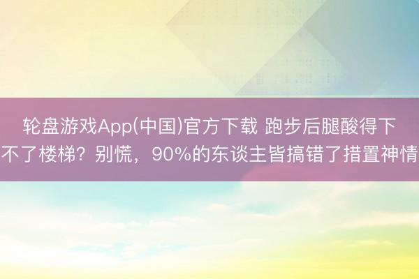 轮盘游戏App(中国)官方下载 跑步后腿酸得下不了楼梯？别慌，90%的东谈主皆搞错了措置神情