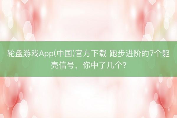 轮盘游戏App(中国)官方下载 跑步进阶的7个躯壳信号，你中了几个？