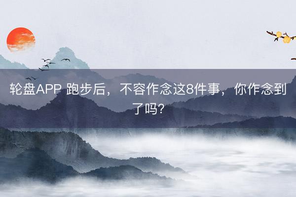轮盘APP 跑步后，不容作念这8件事，你作念到了吗？