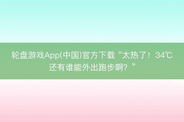 轮盘游戏App(中国)官方下载 “太热了！34℃还有谁能外出跑步啊？”