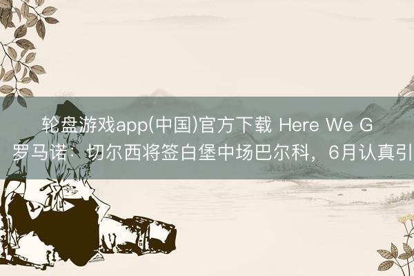 轮盘游戏app(中国)官方下载 Here We Go！罗马诺：切尔西将签白堡中场巴尔科，6月认真引进