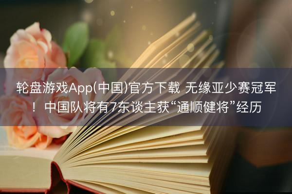 轮盘游戏App(中国)官方下载 无缘亚少赛冠军！中国队将有7东谈主获“通顺健将”经历