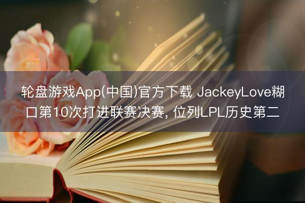 轮盘游戏App(中国)官方下载 JackeyLove糊口第10次打进联赛决赛， 位列LPL历史第二