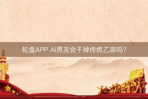 轮盘APP AI男友会干掉传统乙游吗?
