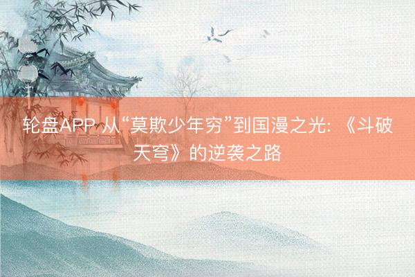 轮盘APP 从“莫欺少年穷”到国漫之光: 《斗破天穹》的逆袭之路