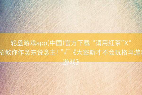 轮盘游戏app(中国)官方下载 “请用红茶”X“连招教你作念东说念主! ”√《大密斯才不会玩格斗游戏》