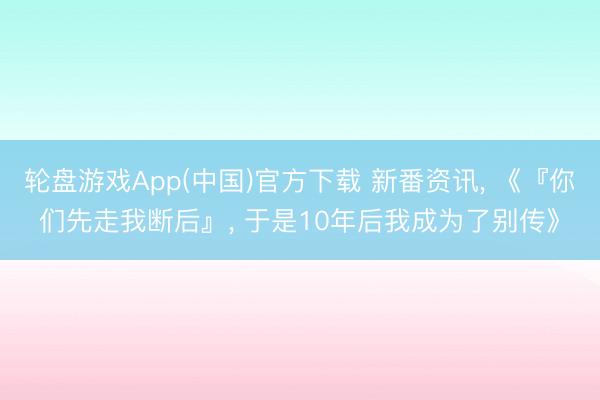 轮盘游戏App(中国)官方下载 新番资讯， 《『你们先走我断后』， 于是10年后我成为了别传》