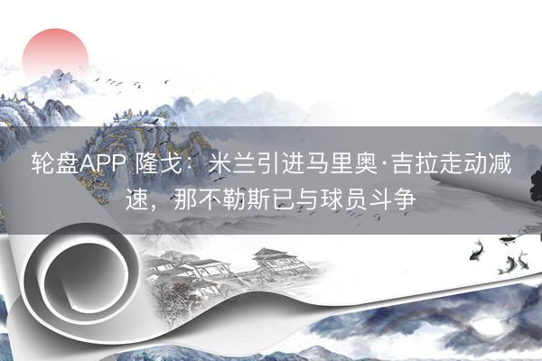 轮盘APP 隆戈：米兰引进马里奥·吉拉走动减速，那不勒斯已与球员斗争