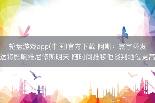 轮盘游戏app(中国)官方下载 阿斯：寰宇杯发达将影响维尼修斯明天 随时间推移他谈判地位更高