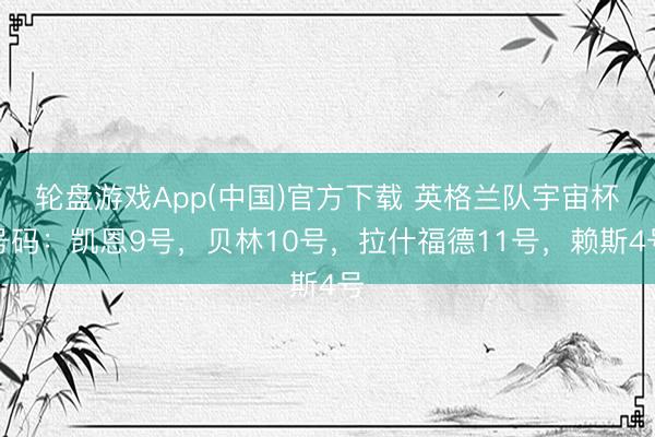轮盘游戏App(中国)官方下载 英格兰队宇宙杯号码：凯恩9号，贝林10号，拉什福德11号，赖斯4号