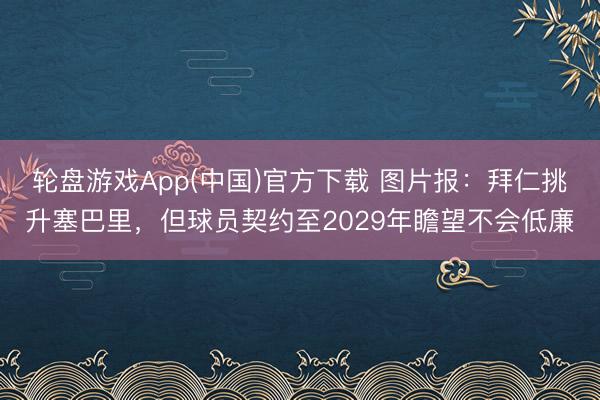 轮盘游戏App(中国)官方下载 图片报：拜仁挑升塞巴里，但球员契约至2029年瞻望不会低廉