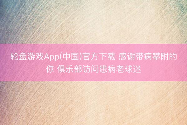 轮盘游戏App(中国)官方下载 感谢带病攀附的你 俱乐部访问患病老球迷