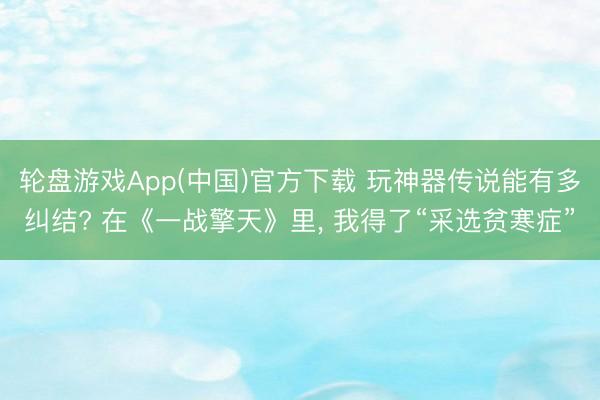轮盘游戏App(中国)官方下载 玩神器传说能有多纠结? 在《一战擎天》里， 我得了“采选贫寒症”