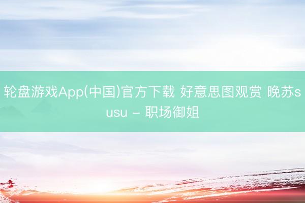 轮盘游戏App(中国)官方下载 好意思图观赏 晚苏susu - 职场御姐
