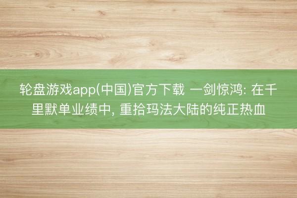 轮盘游戏app(中国)官方下载 一剑惊鸿: 在千里默单业绩中， 重拾玛法大陆的纯正热血