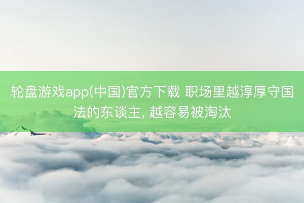 轮盘游戏app(中国)官方下载 职场里越淳厚守国法的东谈主， 越容易被淘汰