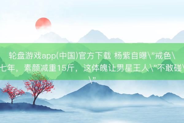 轮盘游戏app(中国)官方下载 杨紫自曝