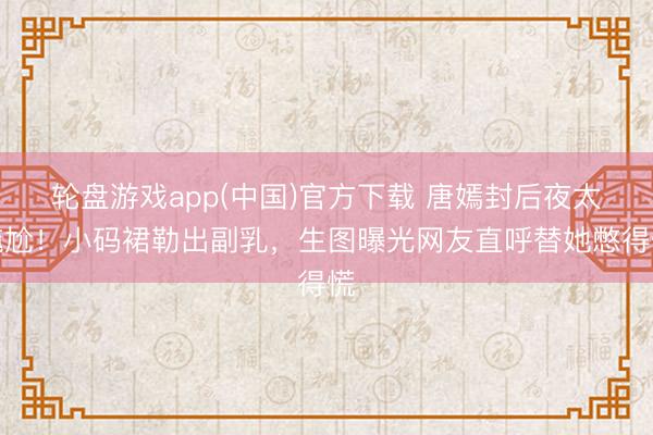 轮盘游戏app(中国)官方下载 唐嫣封后夜太尴尬！小码裙勒出副乳，生图曝光网友直呼替她憋得慌