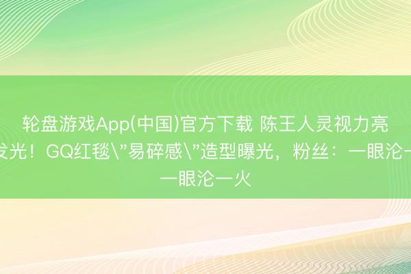 轮盘游戏App(中国)官方下载 陈王人灵视力亮到发光！GQ红毯