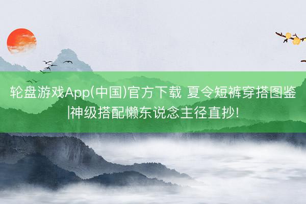 轮盘游戏App(中国)官方下载 夏令短裤穿搭图鉴|神级搭配懒东说念主径直抄!