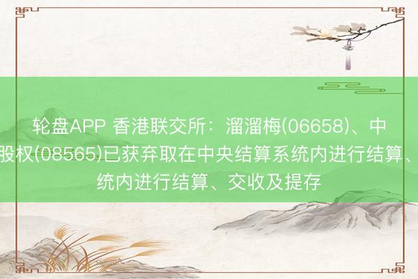 轮盘APP 香港联交所：溜溜梅(06658)、中国信息科技股权(08565)已获弃取在中央结算系统内进行结算、交收及提存