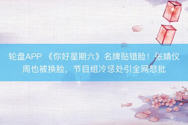 轮盘APP 《你好星期六》名牌贴错脸！张婧仪周也被换脸，节目组冷惩处引全网怒批