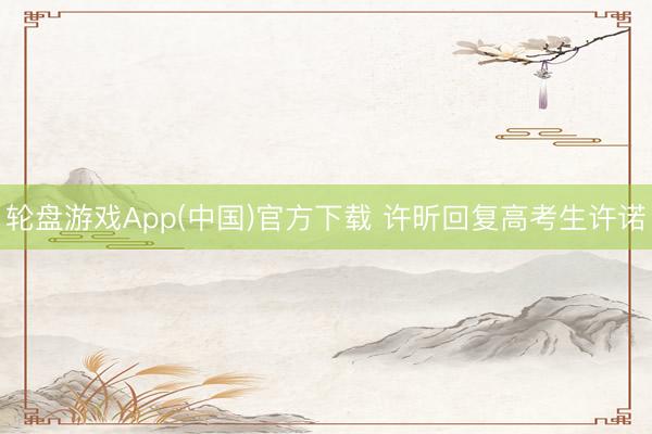 轮盘游戏App(中国)官方下载 许昕回复高考生许诺