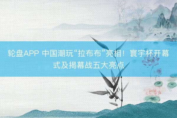 轮盘APP 中国潮玩“拉布布”亮相！寰宇杯开幕式及揭幕战五大亮点