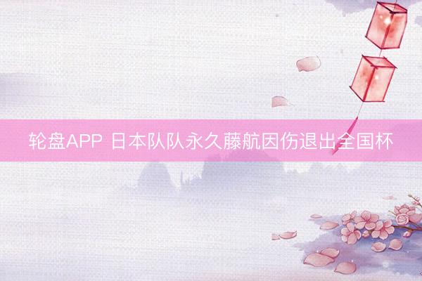 轮盘APP 日本队队永久藤航因伤退出全国杯