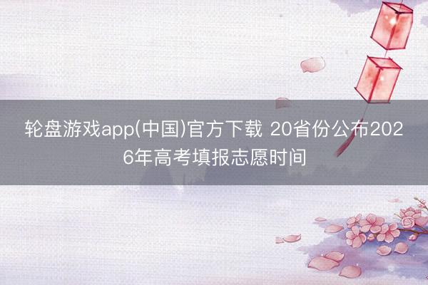 轮盘游戏app(中国)官方下载 20省份公布2026年高考填报志愿时间