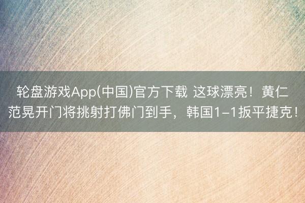 轮盘游戏App(中国)官方下载 这球漂亮！黄仁范晃开门将挑射打佛门到手，韩国1-1扳平捷克！