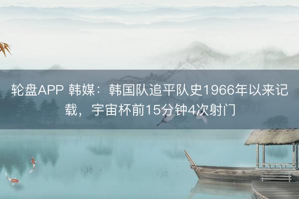 轮盘APP 韩媒：韩国队追平队史1966年以来记载，宇宙杯前15分钟4次射门