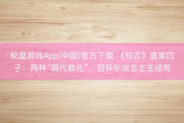 轮盘游戏App(中国)官方下载 《知否》盛家四子:两种“隔代教化”,迥异东说念主生结局
