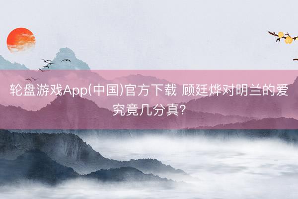 轮盘游戏App(中国)官方下载 顾廷烨对明兰的爱究竟几分真?